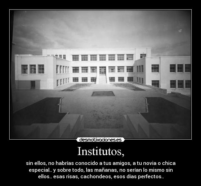 Institutos, - sin ellos, no habrías conocido a tus amigos, a tu novia o chica
especial.. y sobre todo, las mañanas, no serían lo mismo sin
ellos.. esas risas, cachondeos, esos días perfectos..