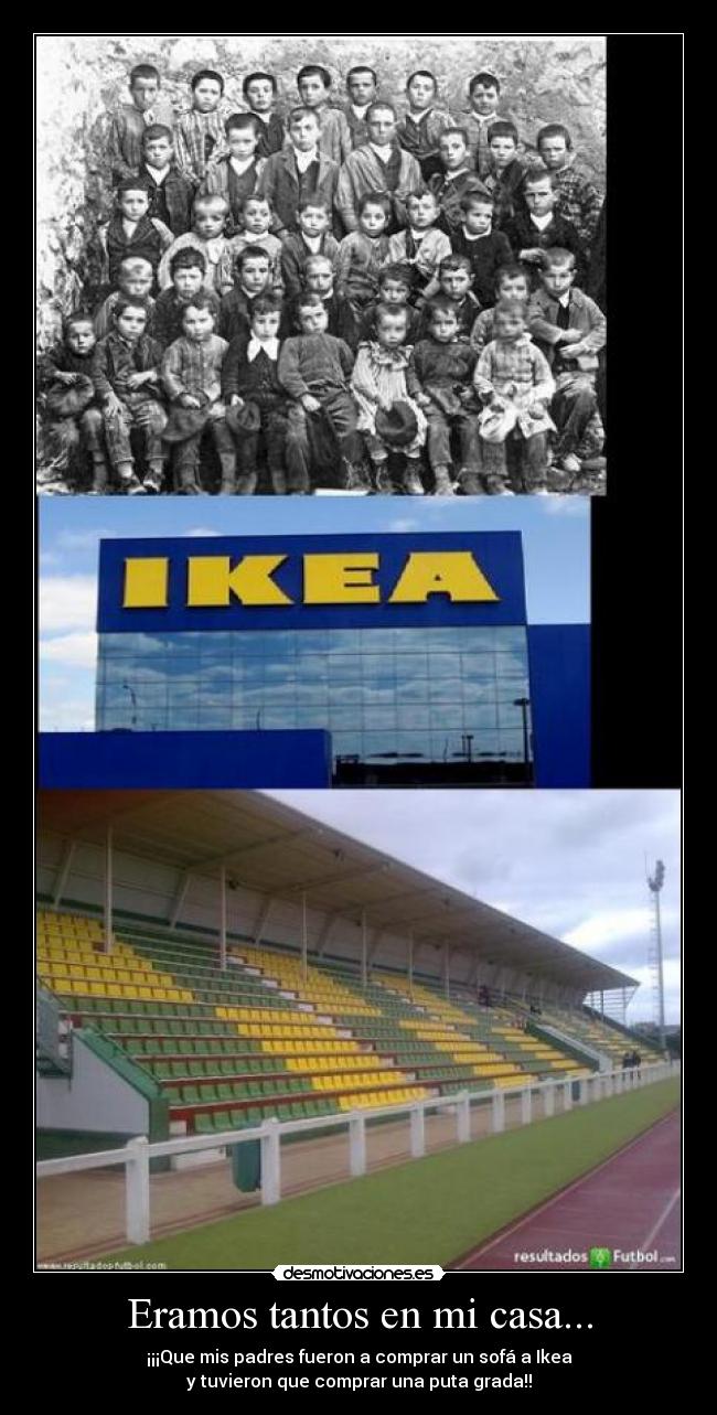 Eramos tantos en mi casa... - ¡¡¡Que mis padres fueron a comprar un sofá a Ikea
y tuvieron que comprar una puta grada!!