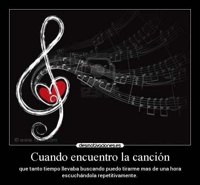 Cuando encuentro la canción - que tanto tiempo llevaba buscando puedo tirarme mas de una hora
escuchándola repetitivamente.