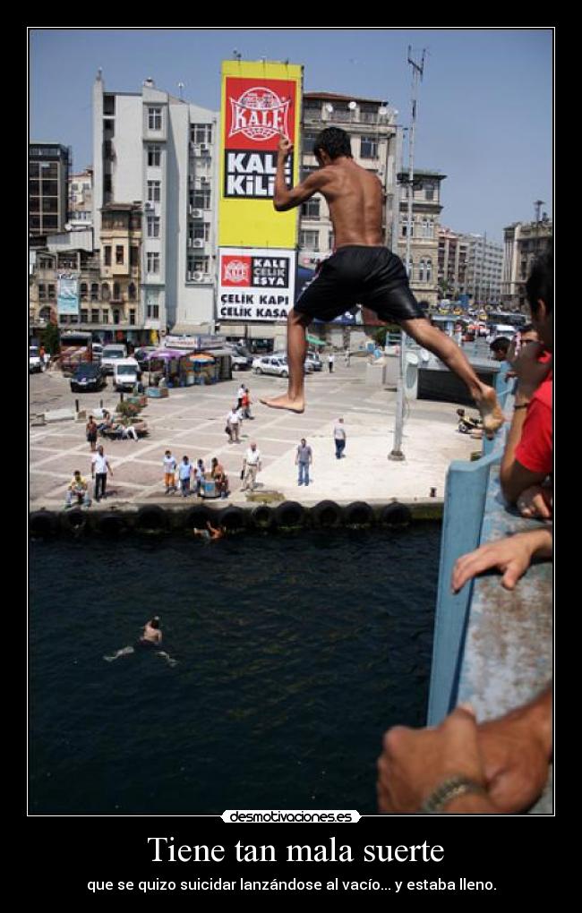 Tiene tan mala suerte - que se quizo suicidar lanzándose al vacío... y estaba lleno.