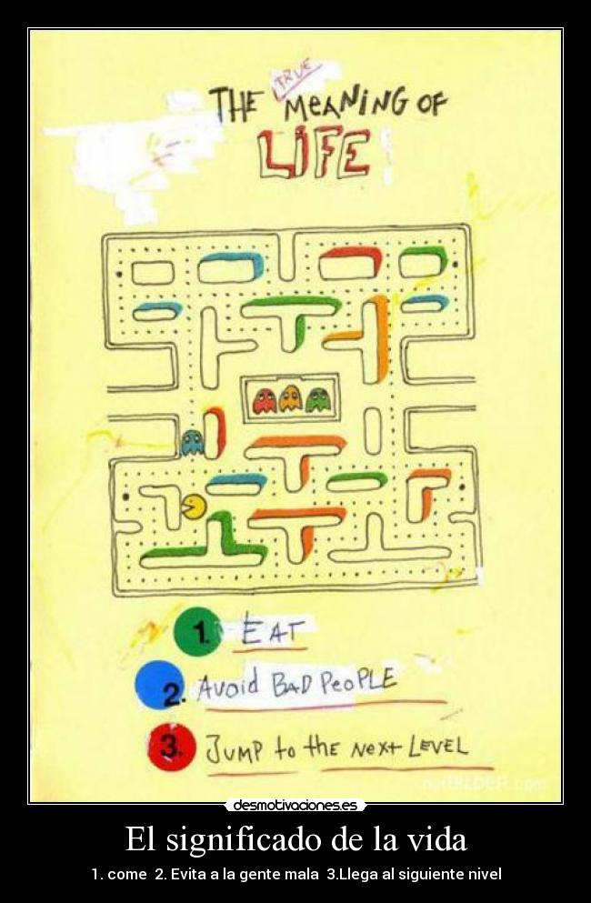El significado de la vida - 1. come  2. Evita a la gente mala  3.Llega al siguiente nivel