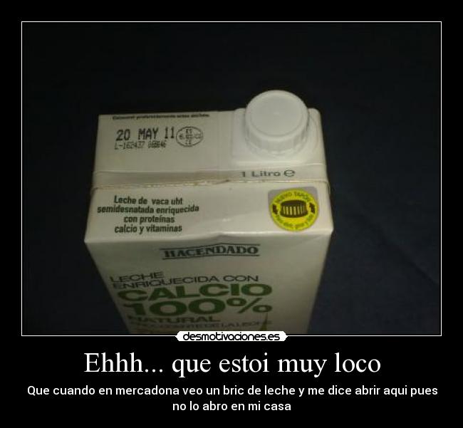 Ehhh... que estoi muy loco - Que cuando en mercadona veo un bric de leche y me dice abrir aqui pues
no lo abro en mi casa