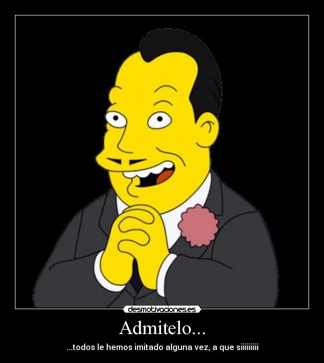 Admitelo... - ...todos le hemos imitado alguna vez, a que siiiiiiiii