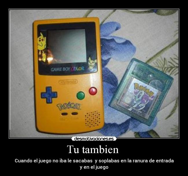 Tu tambien  - Cuando el juego no iba le sacabas  y soplabas en la ranura de entrada y en el juego