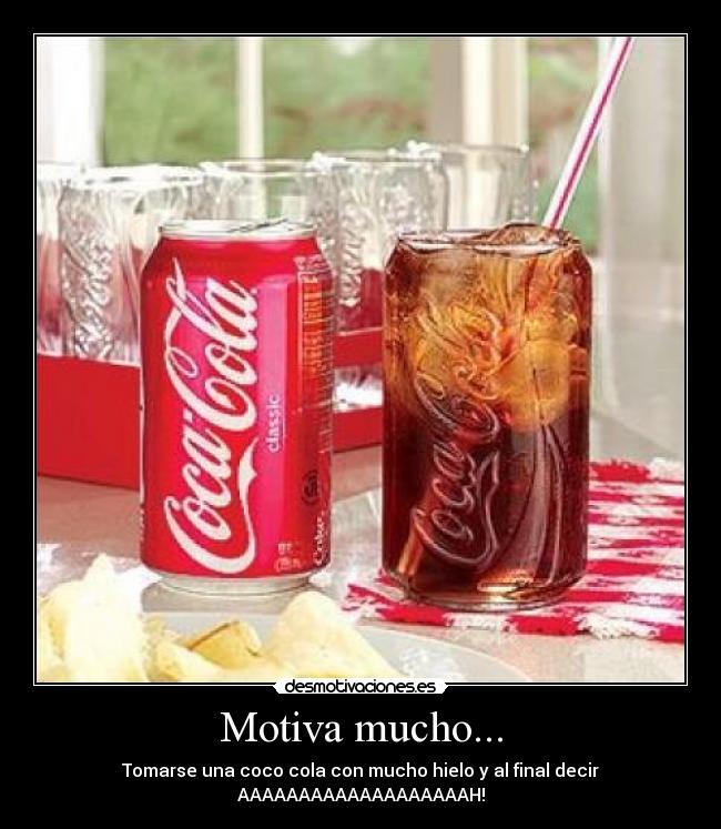 Motiva mucho... - Tomarse una coco cola con mucho hielo y al final decir
AAAAAAAAAAAAAAAAAAAH!