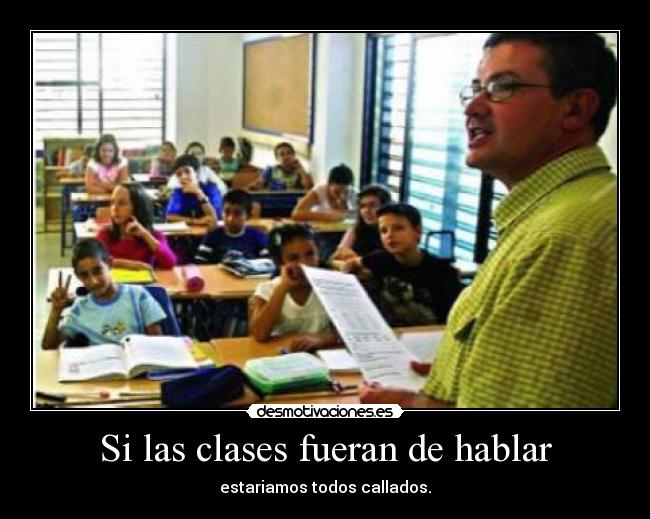 Si las clases fueran de hablar - estariamos todos callados.