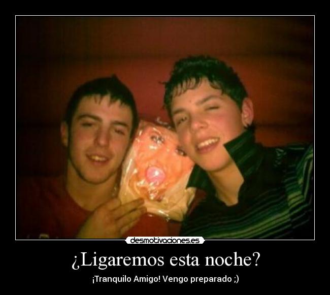 ¿Ligaremos esta noche? - ¡Tranquilo Amigo! Vengo preparado ;)