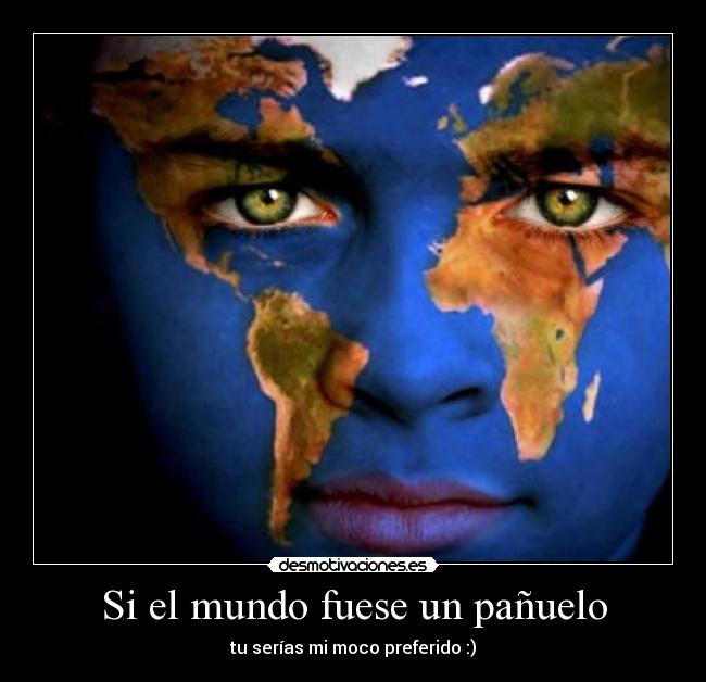 Si el mundo fuese un pañuelo - tu serías mi moco preferido :)