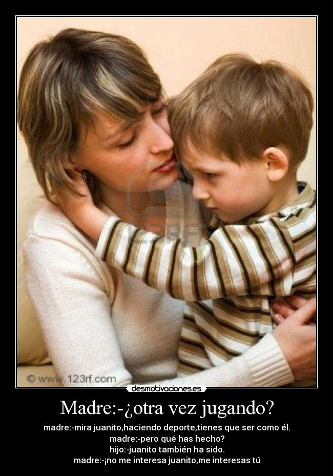 Madre:-¿otra vez jugando? -