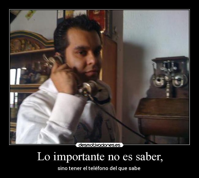 Lo importante no es saber, - sino tener el teléfono del que sabe