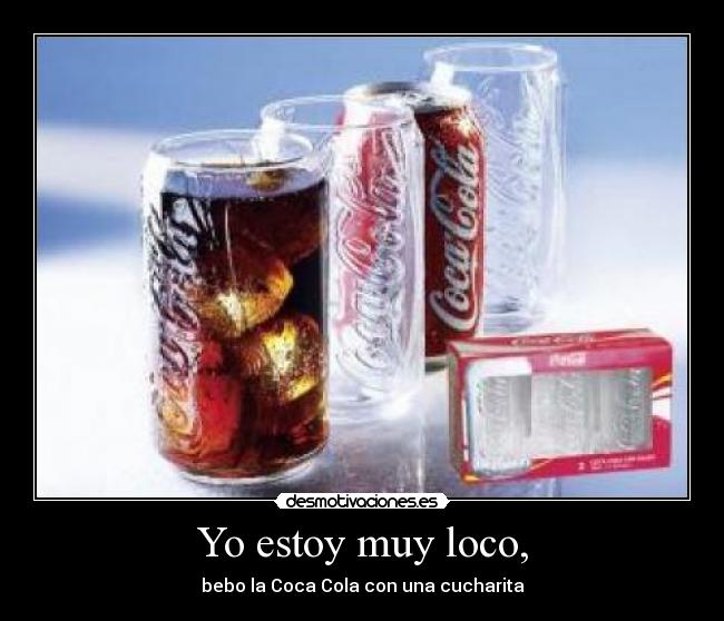 Yo estoy muy loco, - bebo la Coca Cola con una cucharita