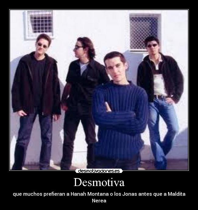 Desmotiva - que muchos prefieran a Hanah Montana o los Jonas antes que a Maldita Nerea