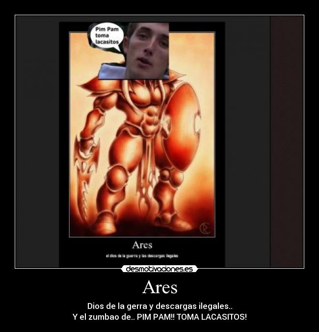 Ares - Dios de la gerra y descargas ilegales..
Y el zumbao de.. PIM PAM!! TOMA LACASITOS!