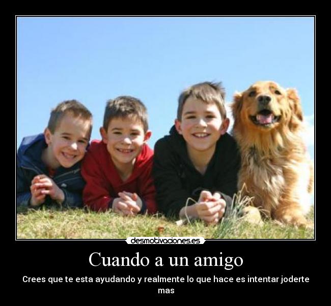 Cuando a un amigo - Crees que te esta ayudando y realmente lo que hace es intentar joderte mas