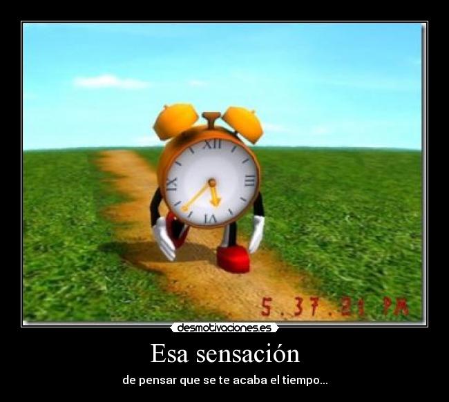Esa sensación - de pensar que se te acaba el tiempo...