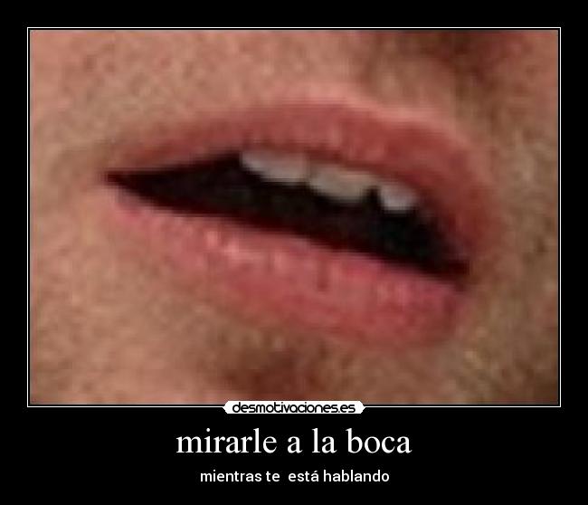 mirarle a la boca - mientras te  está hablando