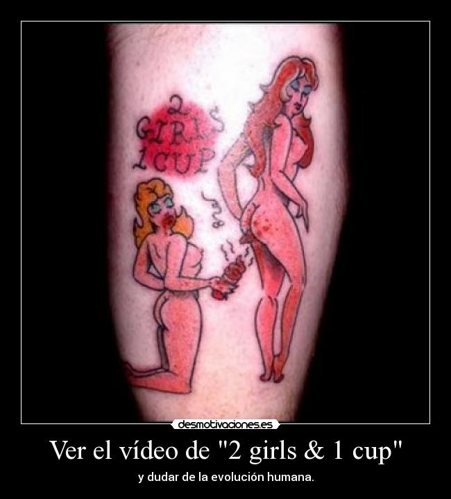 Ver el vídeo de 2 girls & 1 cup - y dudar de la evolución humana.