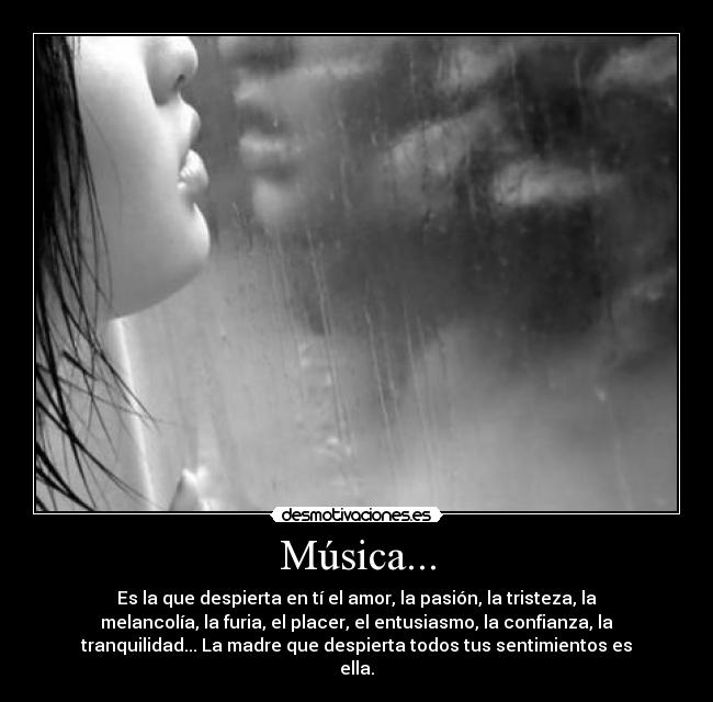 Música... - Es la que despierta en tí el amor, la pasión, la tristeza, la
melancolía, la furia, el placer, el entusiasmo, la confianza, la
tranquilidad... La madre que despierta todos tus sentimientos es
ella.