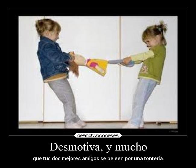 Desmotiva, y mucho - que tus dos mejores amigos se peleen por una tonteria.