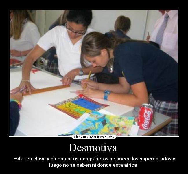 Desmotiva - Estar en clase y oir como tus compañeros se hacen los superdotados y
luego no se saben ni donde esta áfrica