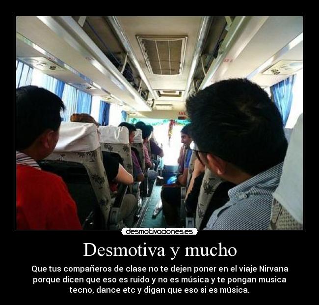 Desmotiva y mucho - Que tus compañeros de clase no te dejen poner en el viaje Nirvana
porque dicen que eso es ruido y no es música y te pongan musica
tecno, dance etc y digan que eso si es música.