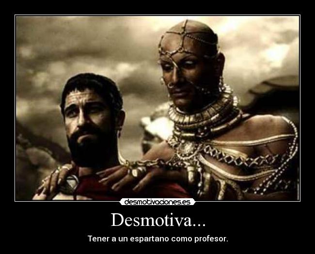 Desmotiva... - Tener a un espartano como profesor.
