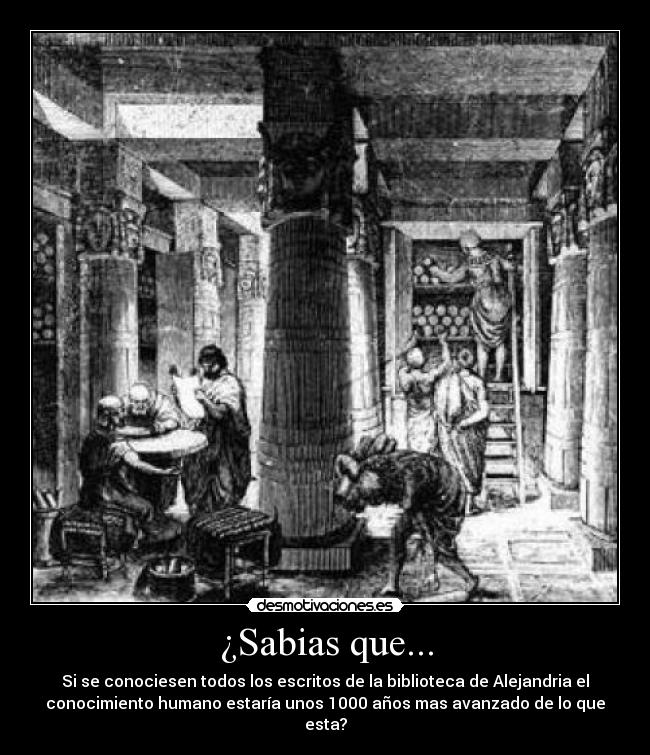¿Sabias que... - Si se conociesen todos los escritos de la biblioteca de Alejandria el
conocimiento humano estaría unos 1000 años mas avanzado de lo que
esta?