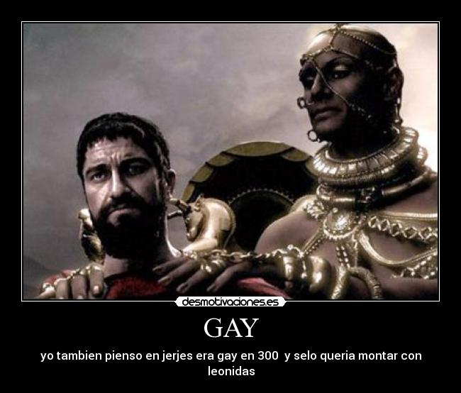 GAY - yo tambien pienso en jerjes era gay en 300  y selo queria montar con leonidas