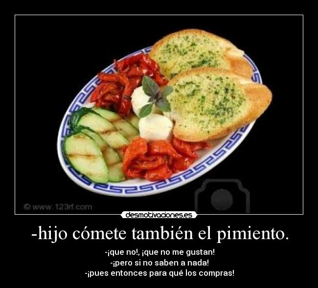 -hijo cómete también el pimiento. - -¡que no!, ¡que no me gustan!
-¡pero si no saben a nada!
-¡pues entonces para qué los compras!