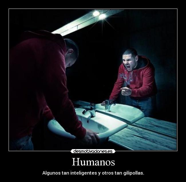 Humanos - Algunos tan inteligentes y otros tan gilipollas.