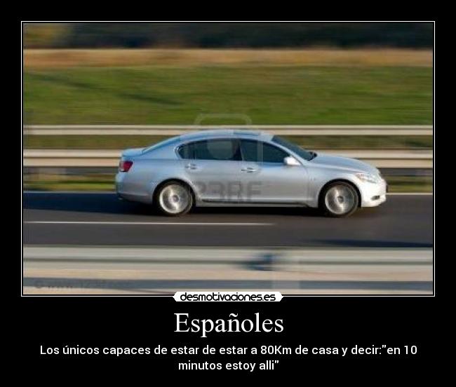 Españoles - Los únicos capaces de estar de estar a 80Km de casa y decir:en 10
minutos estoy alli