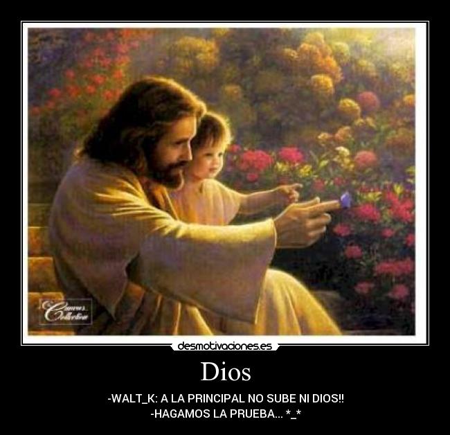 Dios - -WALT_K: A LA PRINCIPAL NO SUBE NI DIOS!!
-HAGAMOS LA PRUEBA... *_*
