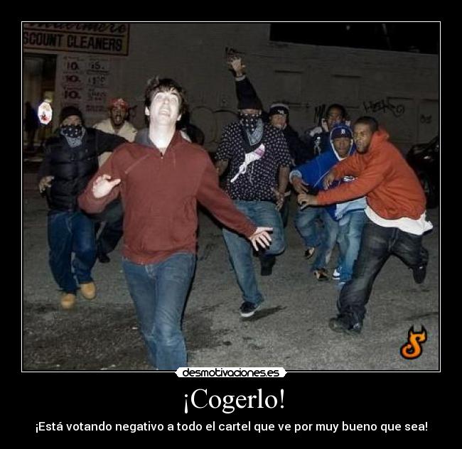 ¡Cogerlo! - ¡Está votando negativo a todo el cartel que ve por muy bueno que sea!