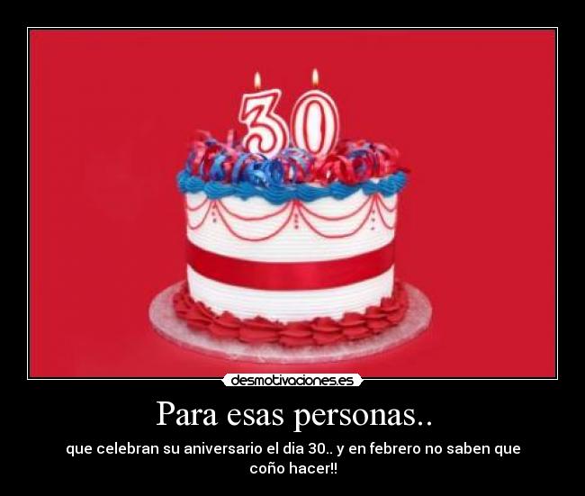 Para esas personas.. - que celebran su aniversario el dia 30.. y en febrero no saben que coño hacer!!