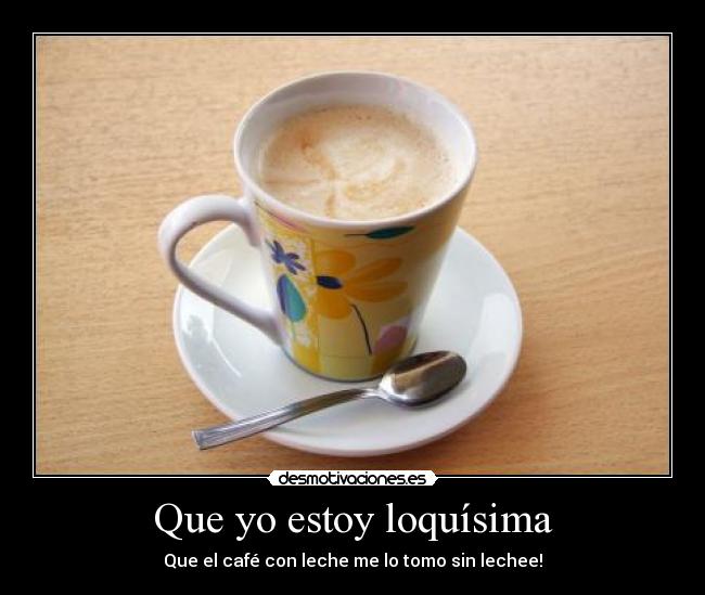 Que yo estoy loquísima -