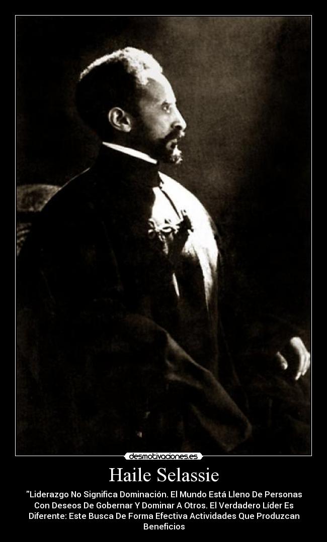 Haile Selassie - Liderazgo No Significa Dominación. El Mundo Está Lleno De Personas
Con Deseos De Gobernar Y Dominar A Otros. El Verdadero Líder Es
Diferente: Este Busca De Forma Efectiva Actividades Que Produzcan
Beneficios