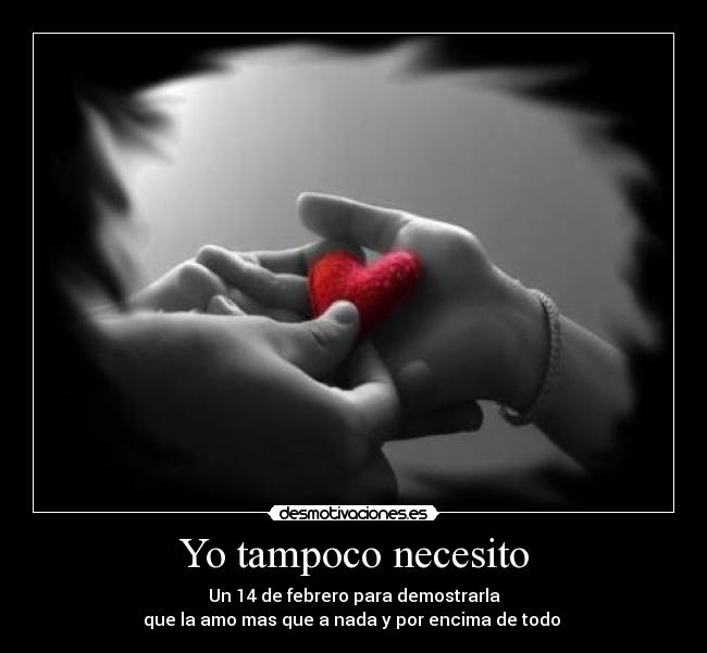 Yo tampoco necesito - Un 14 de febrero para demostrarla
que la amo mas que a nada y por encima de todo ♥