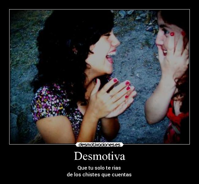 Desmotiva - Que tu solo te rias
de los chistes que cuentas