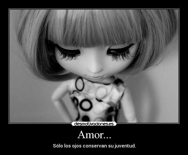 Amor... - Sólo los ojos conservan su juventud.