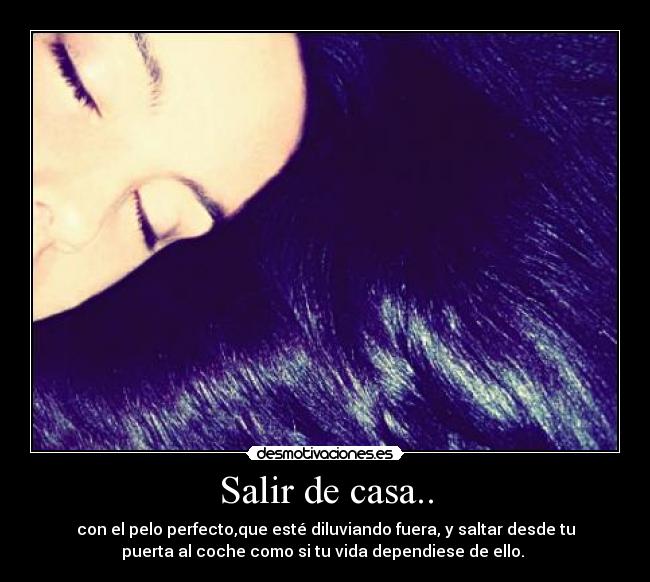 Salir de casa.. - con el pelo perfecto,que esté diluviando fuera, y saltar desde tu
puerta al coche como si tu vida dependiese de ello.