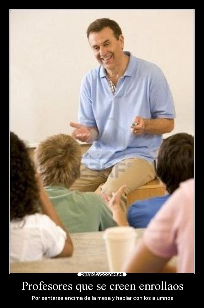 Profesores que se creen enrollaos - Por sentarse encima de la mesa y hablar con los alumnos