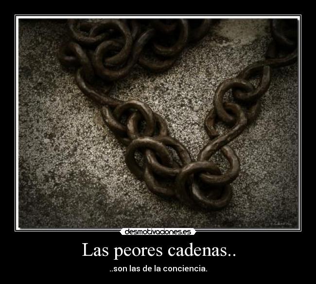 Las peores cadenas.. - ..son las de la conciencia.
