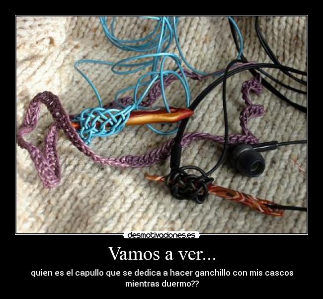 Vamos a ver... - quien es el capullo que se dedica a hacer ganchillo con mis cascos
mientras duermo??