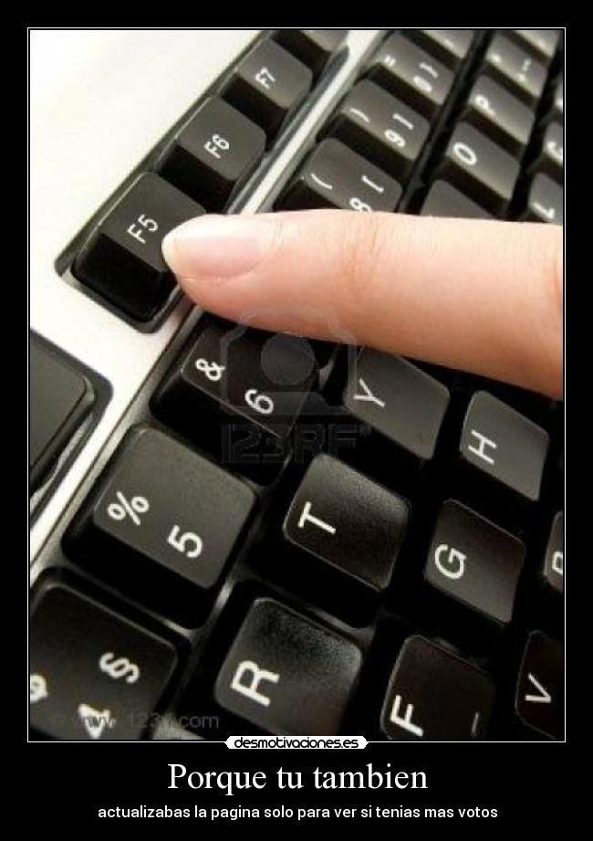 Porque tu tambien - actualizabas la pagina solo para ver si tenias mas votos