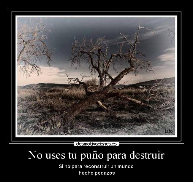 No uses tu puño para destruir - Si no para reconstruir un mundo 
hecho pedazos