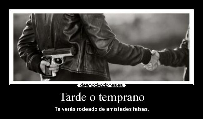 Tarde o temprano - Te verás rodeado de amistades falsas.