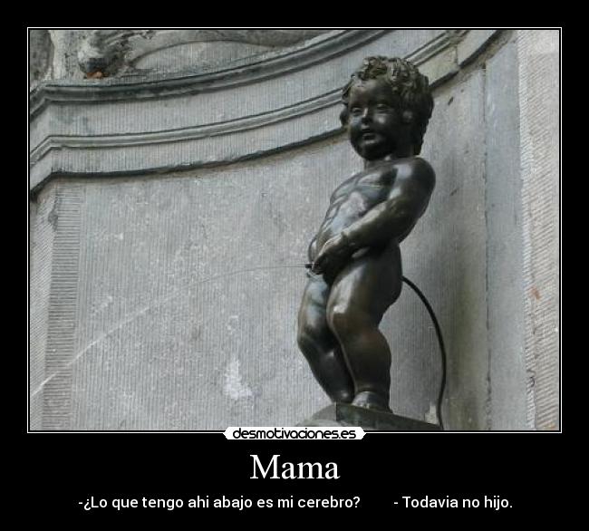 Mama - -¿Lo que tengo ahi abajo es mi cerebro?         - Todavia no hijo.