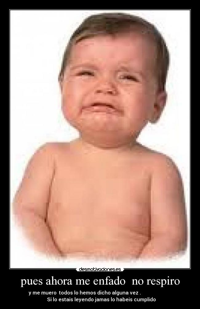 pues ahora me enfado no respiro - y me muero todos lo hemos dicho alguna vez .
Si lo estais leyendo jamas lo habeis cumplido