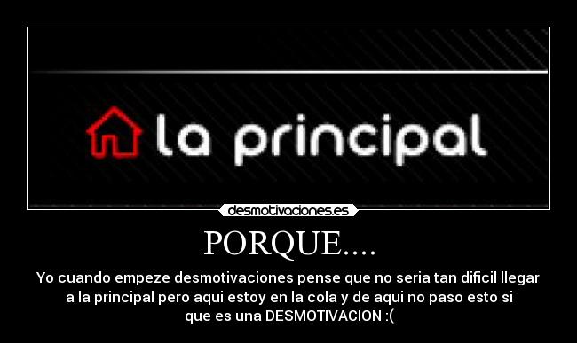 PORQUE.... - Yo cuando empeze desmotivaciones pense que no seria tan dificil llegar
a la principal pero aqui estoy en la cola y de aqui no paso esto si
que es una DESMOTIVACION :(
