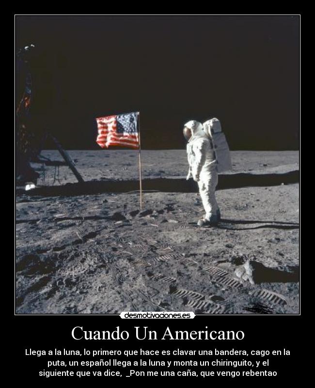 Cuando Un Americano - Llega a la luna, lo primero que hace es clavar una bandera, cago en la
puta, un español llega a la luna y monta un chiringuito, y el
siguiente que va dice, _Pon me una caña, que vengo rebentao